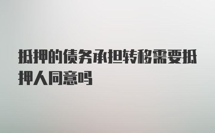 抵押的债务承担转移需要抵押人同意吗