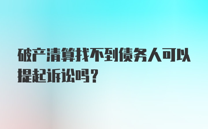 破产清算找不到债务人可以提起诉讼吗?