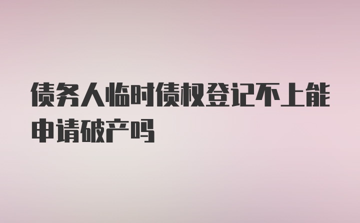 债务人临时债权登记不上能申请破产吗