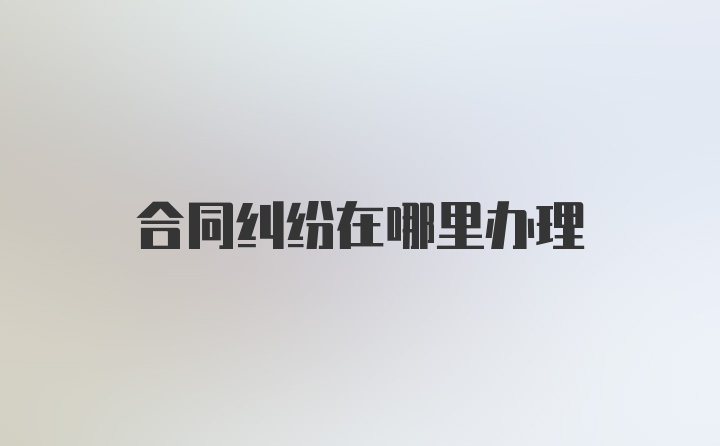 合同纠纷在哪里办理