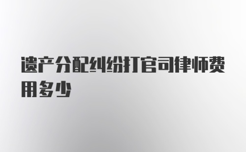 遗产分配纠纷打官司律师费用多少