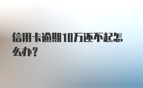 信用卡逾期10万还不起怎么办？