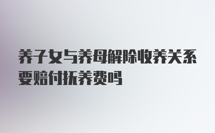 养子女与养母解除收养关系要赔付抚养费吗