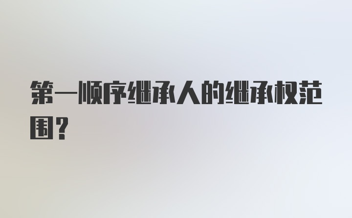 第一顺序继承人的继承权范围？