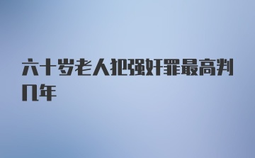 六十岁老人犯强奸罪最高判几年