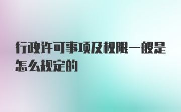 行政许可事项及权限一般是怎么规定的