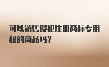 可以销售侵犯注册商标专用权的商品吗?