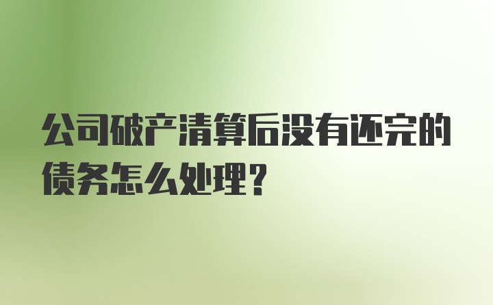 公司破产清算后没有还完的债务怎么处理?