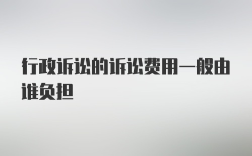 行政诉讼的诉讼费用一般由谁负担