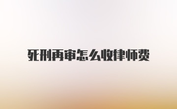 死刑再审怎么收律师费