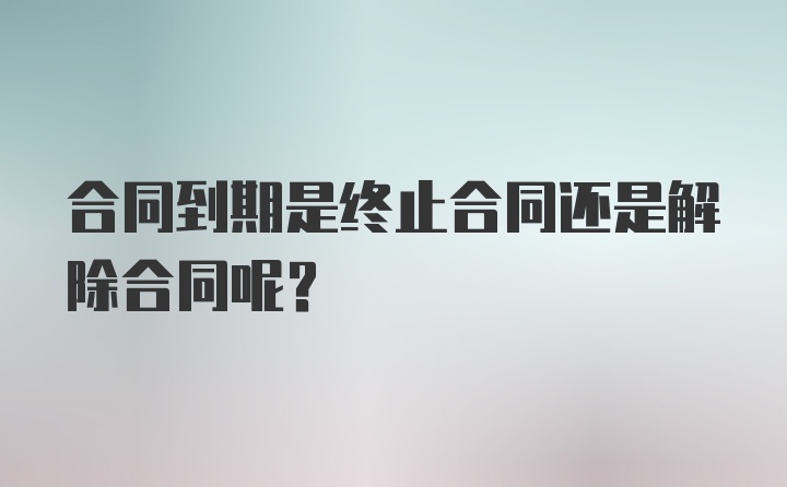 合同到期是终止合同还是解除合同呢?