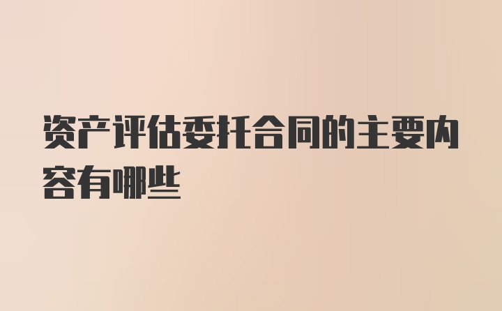 资产评估委托合同的主要内容有哪些