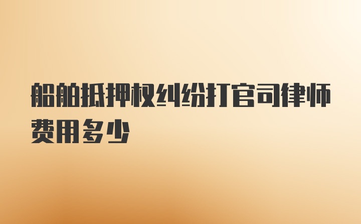 船舶抵押权纠纷打官司律师费用多少