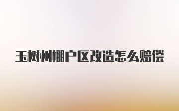 玉树州棚户区改造怎么赔偿