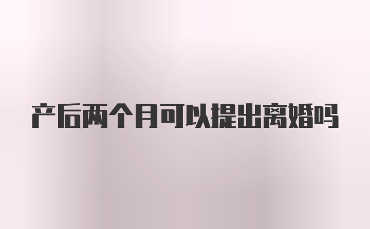 产后两个月可以提出离婚吗