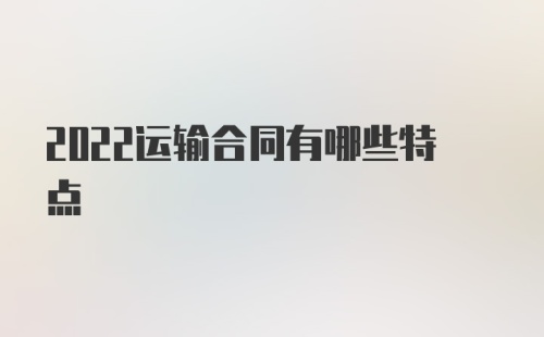 2022运输合同有哪些特点