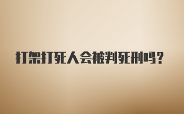 打架打死人会被判死刑吗？