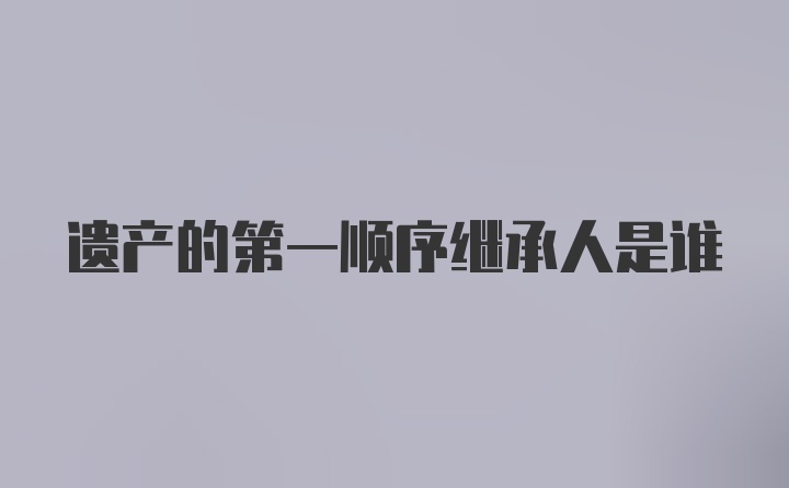 遗产的第一顺序继承人是谁