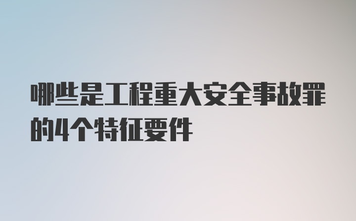 哪些是工程重大安全事故罪的4个特征要件