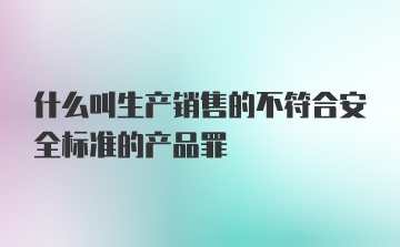 什么叫生产销售的不符合安全标准的产品罪