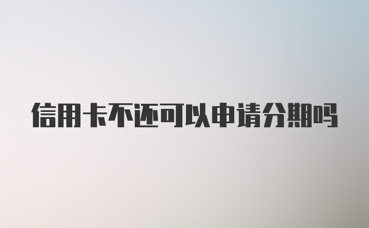 信用卡不还可以申请分期吗