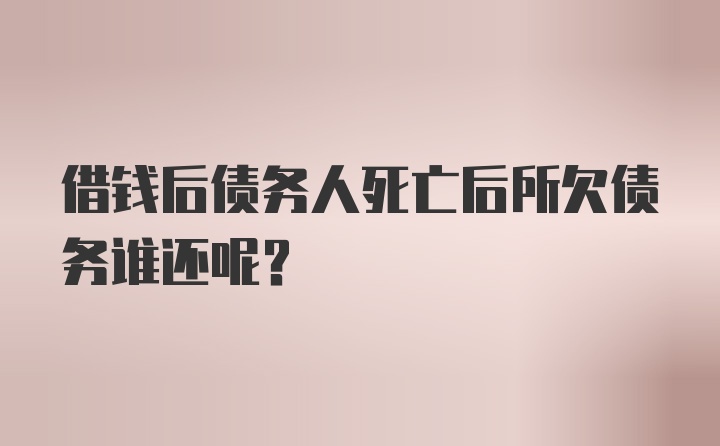 借钱后债务人死亡后所欠债务谁还呢？