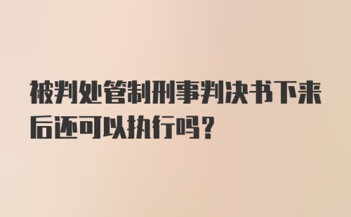 被判处管制刑事判决书下来后还可以执行吗？