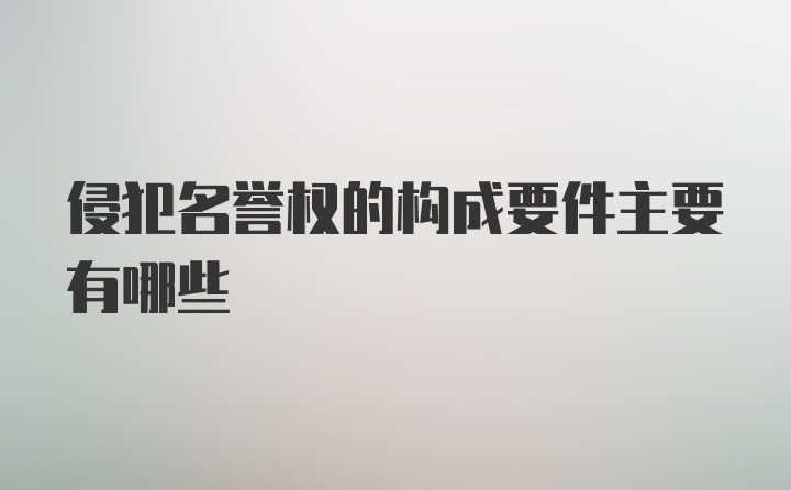 侵犯名誉权的构成要件主要有哪些