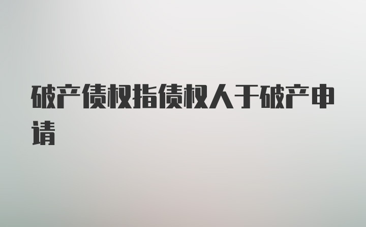 破产债权指债权人于破产申请