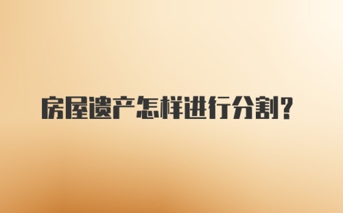 房屋遗产怎样进行分割？