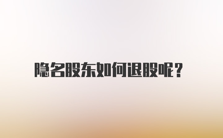 隐名股东如何退股呢？