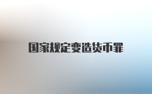 国家规定变造货币罪