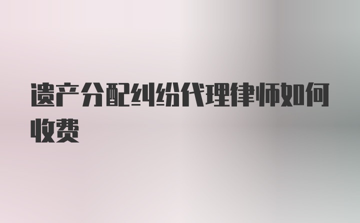 遗产分配纠纷代理律师如何收费