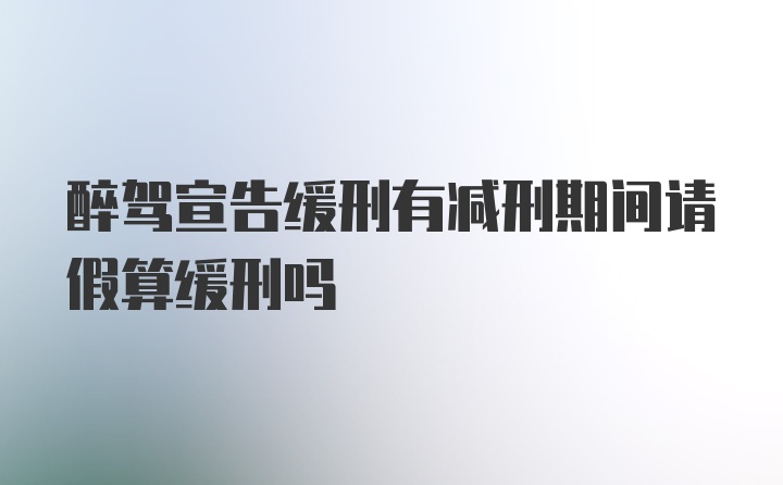 醉驾宣告缓刑有减刑期间请假算缓刑吗