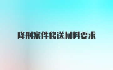 降刑案件移送材料要求