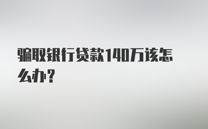 骗取银行贷款140万该怎么办？