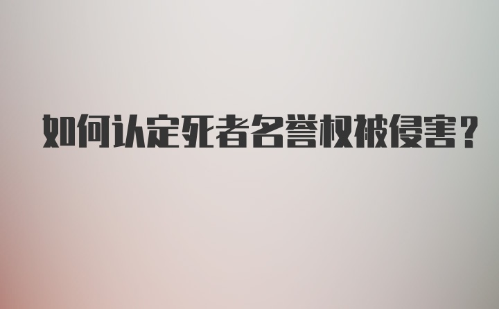 如何认定死者名誉权被侵害？