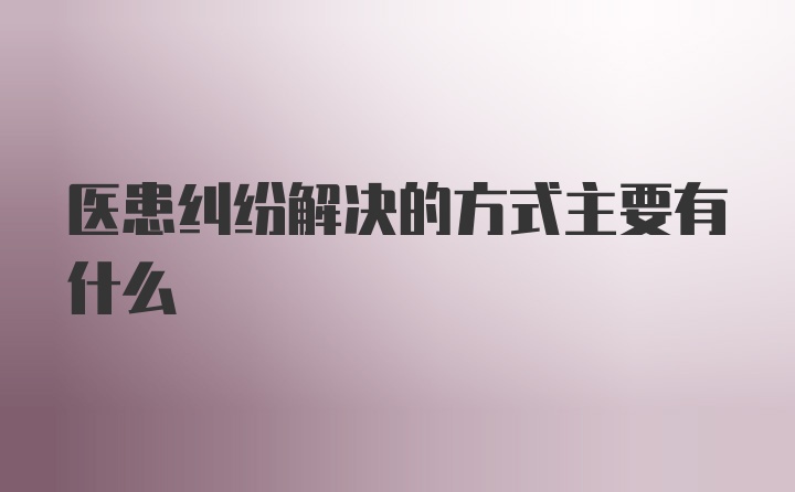 医患纠纷解决的方式主要有什么