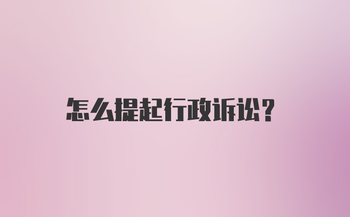 怎么提起行政诉讼？