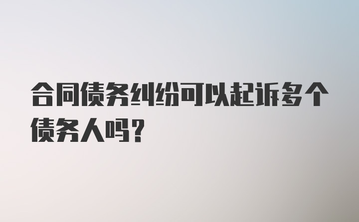 合同债务纠纷可以起诉多个债务人吗？