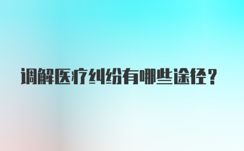 调解医疗纠纷有哪些途径？