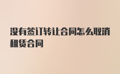 没有签订转让合同怎么取消租赁合同