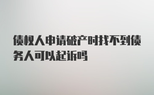 债权人申请破产时找不到债务人可以起诉吗