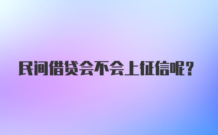 民间借贷会不会上征信呢？