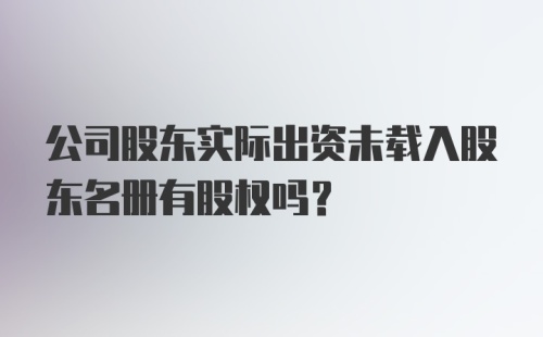 公司股东实际出资未载入股东名册有股权吗？