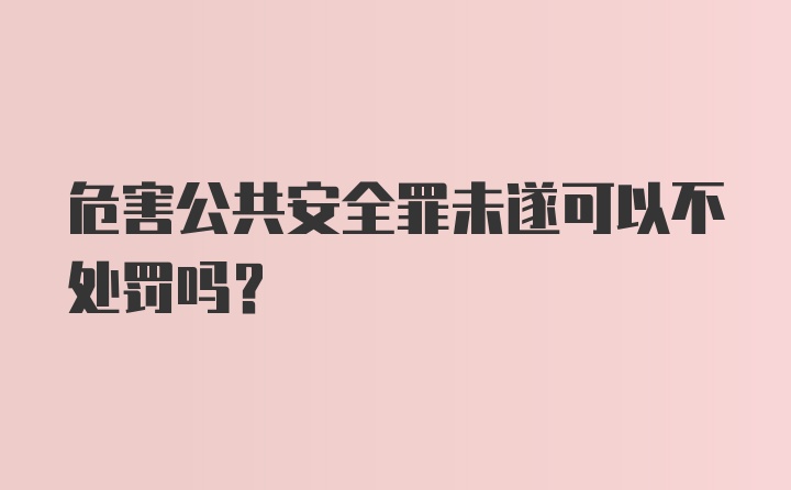 危害公共安全罪未遂可以不处罚吗？