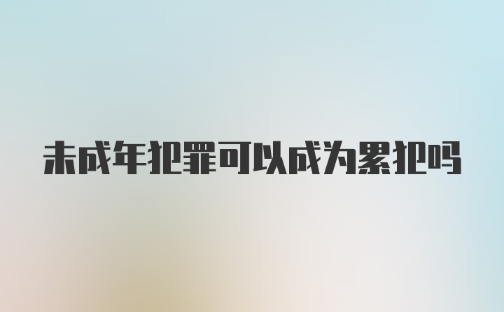 未成年犯罪可以成为累犯吗