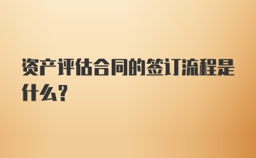 资产评估合同的签订流程是什么？