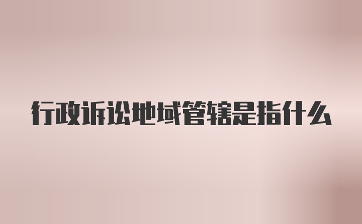 行政诉讼地域管辖是指什么