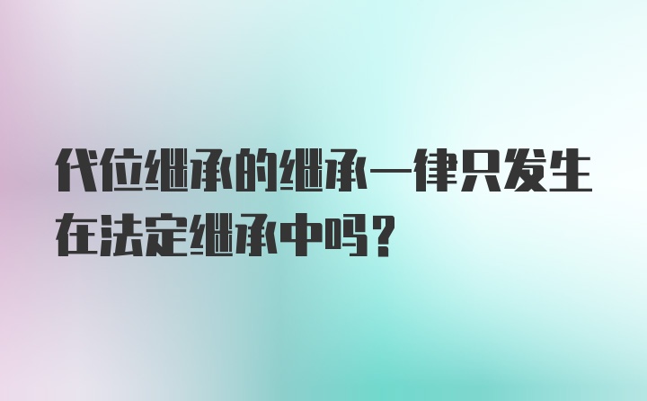 代位继承的继承一律只发生在法定继承中吗?